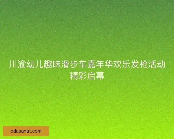 川渝幼儿趣味滑步车嘉年华欢乐发枪活动精彩启幕