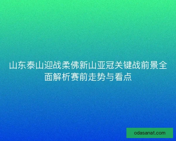 山东泰山迎战柔佛新山亚冠关键战前景全面解析赛前走势与看点