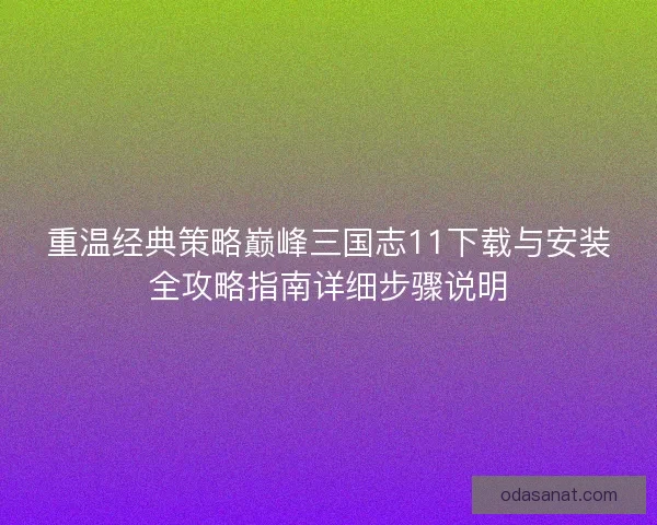重温经典策略巅峰三国志11下载与安装全攻略指南详细步骤说明