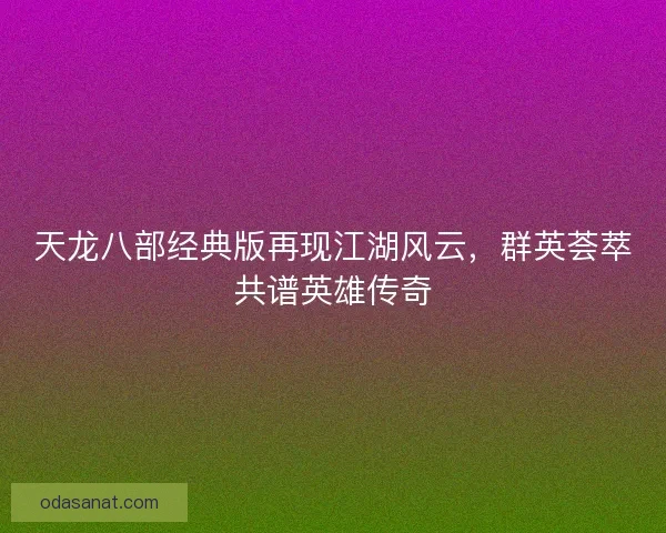 天龙八部经典版再现江湖风云，群英荟萃共谱英雄传奇