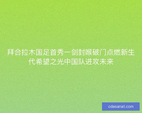 拜合拉木国足首秀一剑封喉破门点燃新生代希望之光中国队进攻未来