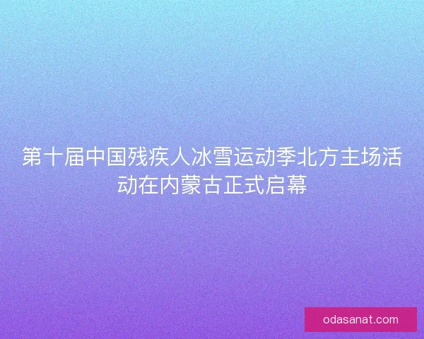 第十届中国残疾人冰雪运动季北方主场活动在内蒙古正式启幕