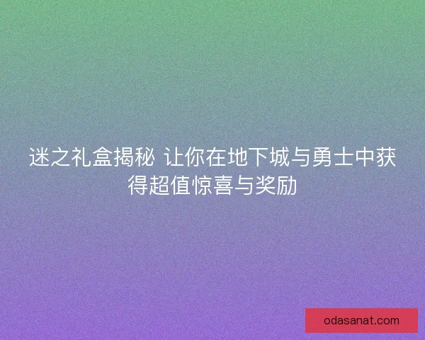 迷之礼盒揭秘 让你在地下城与勇士中获得超值惊喜与奖励